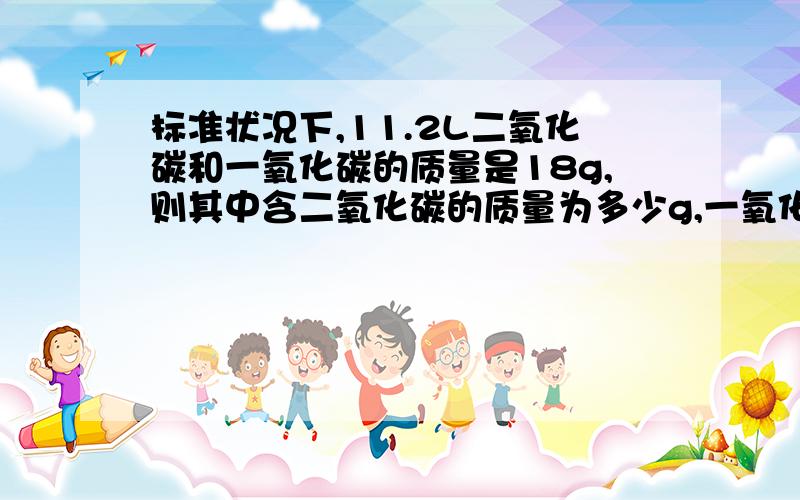 标准状况下,11.2L二氧化碳和一氧化碳的质量是18g,则其中含二氧化碳的质量为多少g,一氧化碳的体积为?