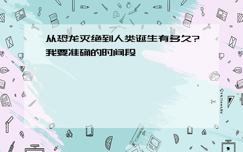 从恐龙灭绝到人类诞生有多久?我要准确的时间段,