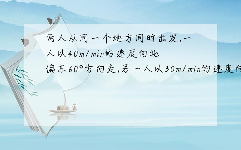 两人从同一个地方同时出发,一人以40m/min的速度向北偏东60°方向走,另一人以30m/min的速度向南偏东30°的方向走,10min后他们相距多远?