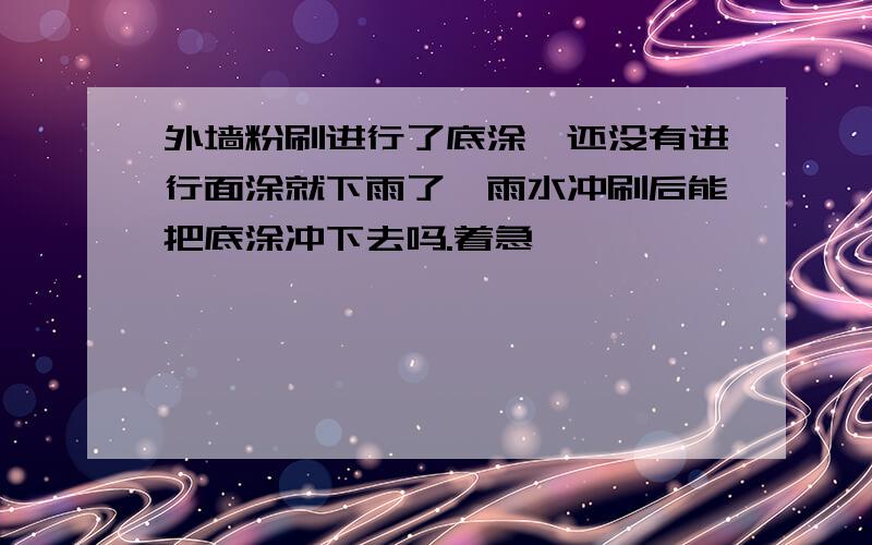 外墙粉刷进行了底涂,还没有进行面涂就下雨了,雨水冲刷后能把底涂冲下去吗.着急,