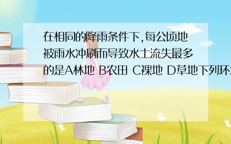 在相同的降雨条件下,每公顷地被雨水冲刷而导致水土流失最多的是A林地 B农田 C裸地 D草地下列环境中比较容易取得黏粒的是A河边沙堆中 B水稻田中 C沙漠地区 D高山上