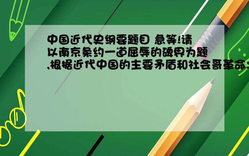 中国近代史纲要题目 急等!请以南京条约一道屈辱的碑界为题,根据近代中国的主要矛盾和社会哥革命之间的关系,马克思主义在中国传播的必要性,如何理解中国共产党在抗日中的中流砥柱的