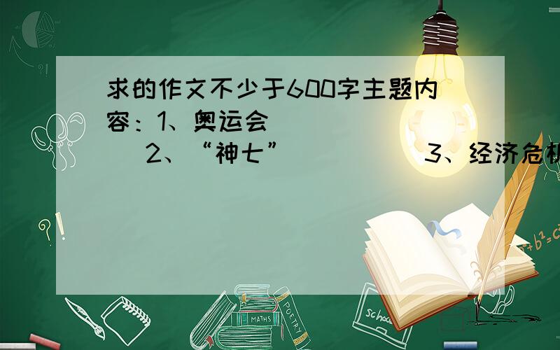 求的作文不少于600字主题内容：1、奥运会          2、“神七”          3、经济危机          4、食品安全          5、灾后奋起,自强自立快!谢谢!