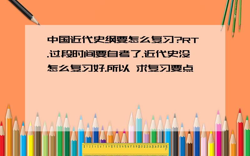 中国近代史纲要怎么复习?RT.过段时间要自考了.近代史没怎么复习好.所以 求复习要点