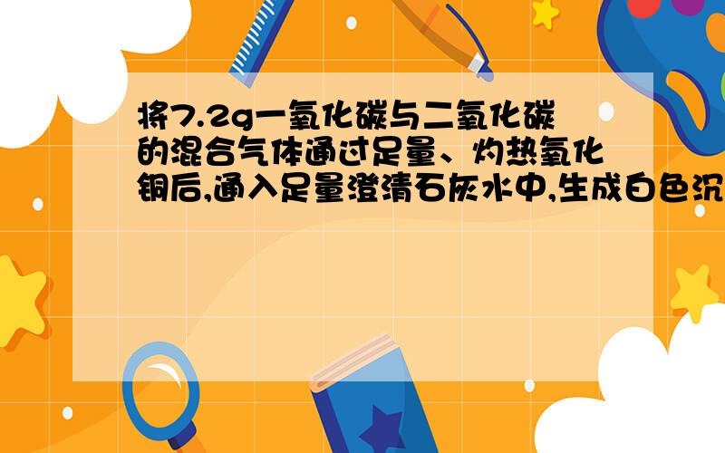 将7.2g一氧化碳与二氧化碳的混合气体通过足量、灼热氧化铜后,通入足量澄清石灰水中,生成白色沉淀20g,计算原混合气体中二氧化碳的质量是多少g