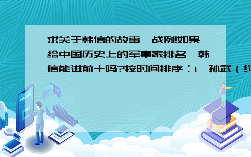 求关于韩信的故事、战例!如果给中国历史上的军事家排名,韩信能进前十吗?按时间排序：1、孙武（约前535—?）,即以《孙子兵法》传世的孙子,史称“兵圣”,论起历朝名将军事影响,毫无疑问