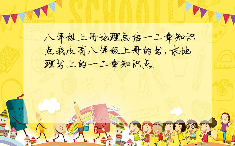 八年级上册地理总结一二章知识点我没有八年级上册的书,求地理书上的一二章知识点.