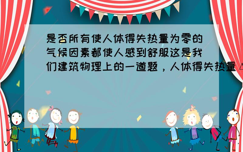 是否所有使人体得失热量为零的气候因素都使人感到舒服这是我们建筑物理上的一道题，人体得失热量Δq=0时是人体最适宜的时候，但是是不是所有是人体得失热量为零的气候因素都使人感