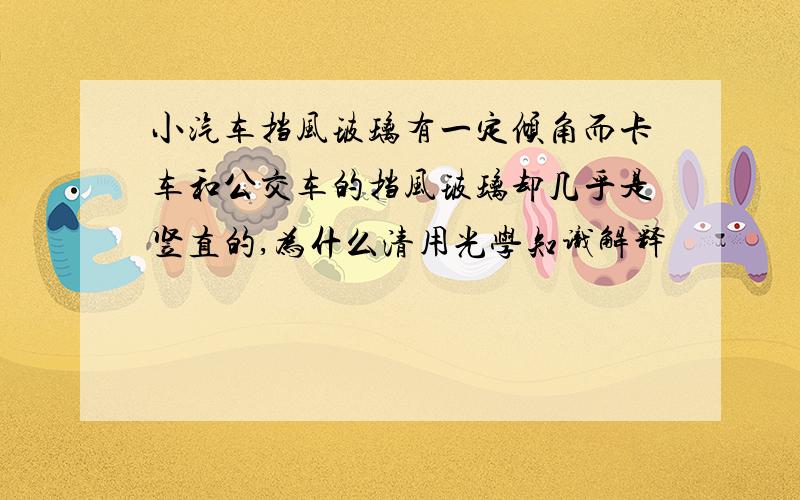 小汽车挡风玻璃有一定倾角而卡车和公交车的挡风玻璃却几乎是竖直的,为什么清用光学知识解释