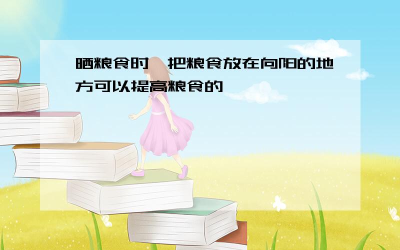 晒粮食时,把粮食放在向阳的地方可以提高粮食的