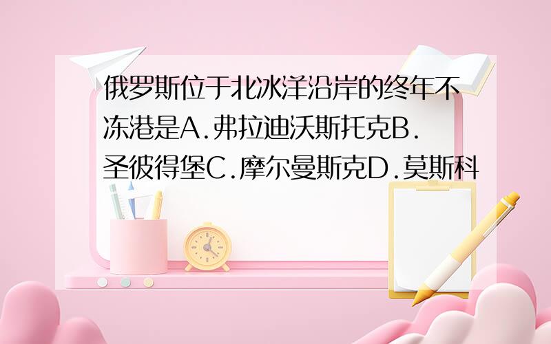 俄罗斯位于北冰洋沿岸的终年不冻港是A.弗拉迪沃斯托克B.圣彼得堡C.摩尔曼斯克D.莫斯科