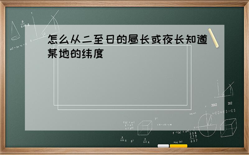 怎么从二至日的昼长或夜长知道某地的纬度