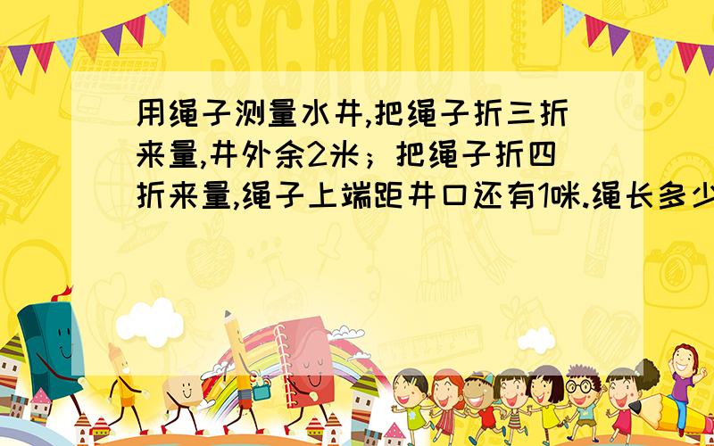 用绳子测量水井,把绳子折三折来量,井外余2米；把绳子折四折来量,绳子上端距井口还有1咪.绳长多少米?