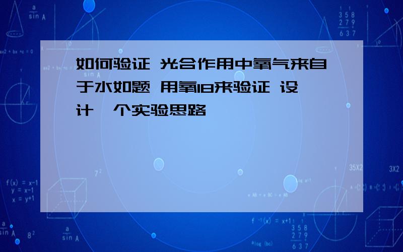 如何验证 光合作用中氧气来自于水如题 用氧18来验证 设计一个实验思路