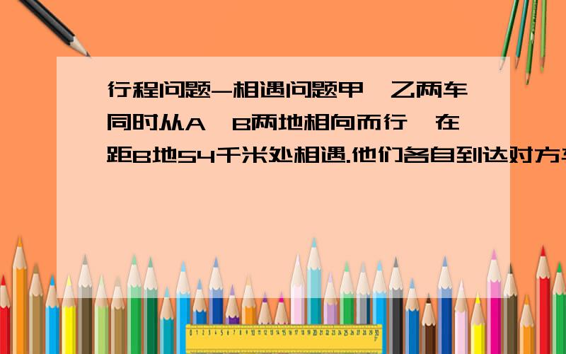 行程问题-相遇问题甲、乙两车同时从A、B两地相向而行,在距B地54千米处相遇.他们各自到达对方车站后立即返回原地,途中又在距A地42千米处相遇.求两次相遇地点的距离.