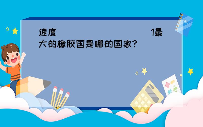 速度``````````1最大的橡胶国是哪的国家?