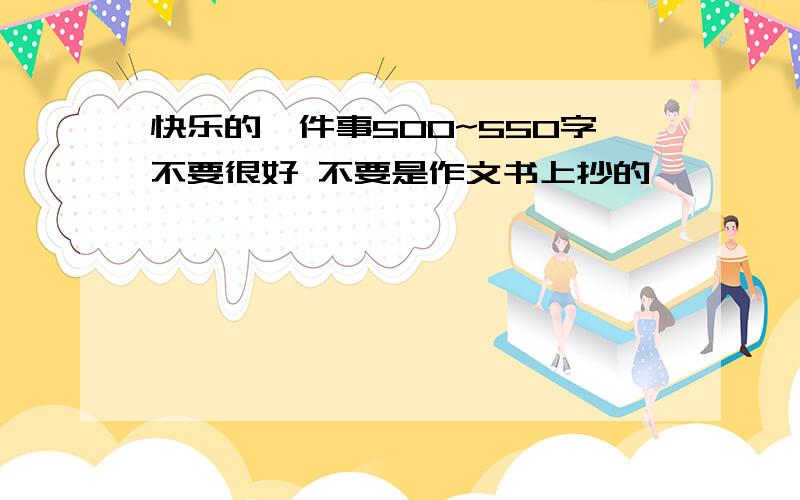 快乐的一件事500~550字不要很好 不要是作文书上抄的