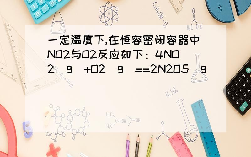 一定温度下,在恒容密闭容器中NO2与O2反应如下：4NO2（g）+O2（g）==2N2O5（g）