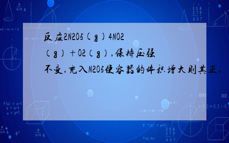 反应2N2O5(g)4NO2（g）+O2（g）,保持压强不变,充入N2O5使容器的体积增大则其正、逆反应速率是升高还是降低还是不变?我问的不是平衡，是速率的改变，最直观的就是反应物、生成物浓度的增减