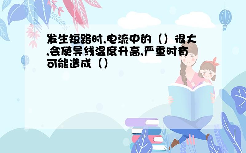 发生短路时,电流中的（）很大,会使导线温度升高,严重时有可能造成（）