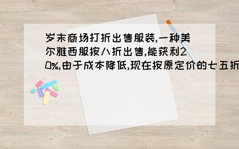 岁末商场打折出售服装,一种美尔雅西服按八折出售,能获利20%,由于成本降低,现在按原定价的七五折销售,却获利25%.那么现在的成本比原来降低了多少?