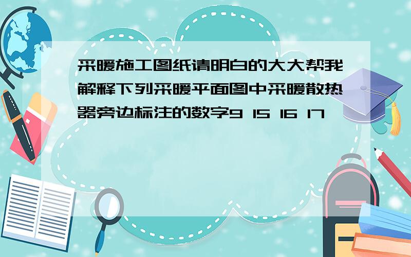 采暖施工图纸请明白的大大帮我解释下列采暖平面图中采暖散热器旁边标注的数字9 15 16 17