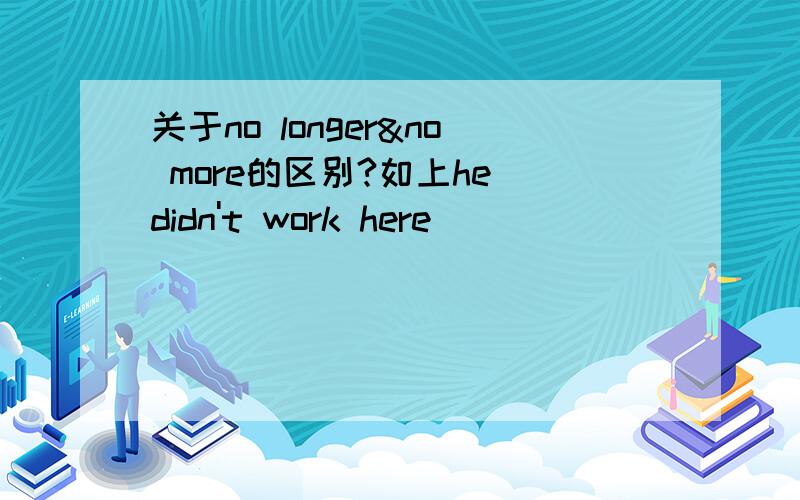 关于no longer&no more的区别?如上he didn't work here____