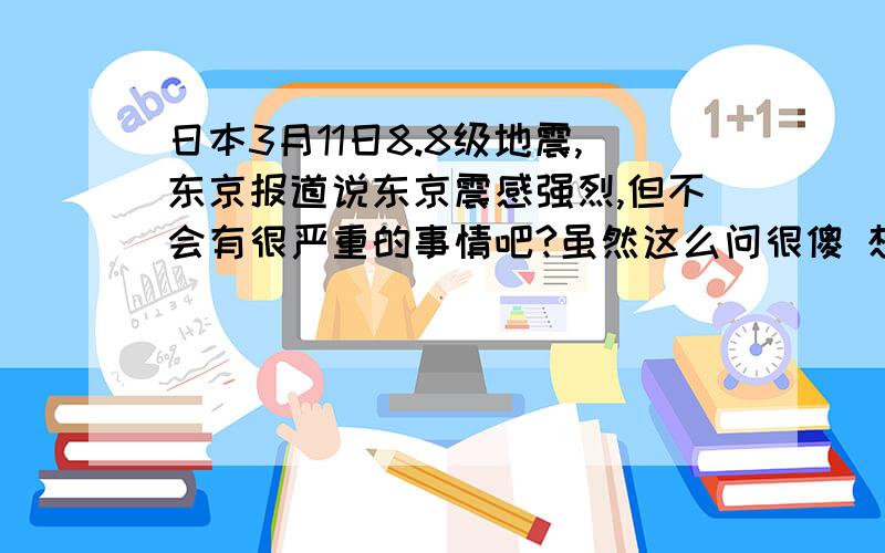 日本3月11日8.8级地震,东京报道说东京震感强烈,但不会有很严重的事情吧?虽然这么问很傻 想知道 杉并区 练马区 保谷町 田无町（西东京市那一带）的具体情况家人在那边的,有没有得到什么