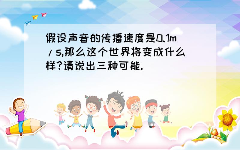 假设声音的传播速度是0.1m/s,那么这个世界将变成什么样?请说出三种可能.