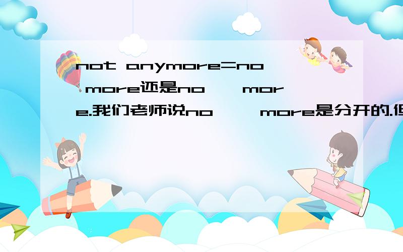 not anymore=no more还是no……more.我们老师说no ……more是分开的.但貌似是没有这种用法的她造的句子是:She wasn't mad at me anymore.=She was no mad at me more.而我认为应该是She was no more mad at me.我们课外老