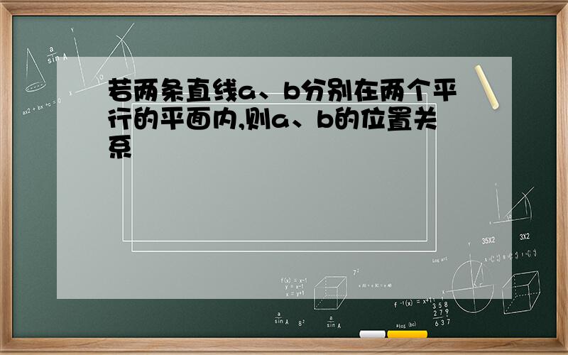 若两条直线a、b分别在两个平行的平面内,则a、b的位置关系