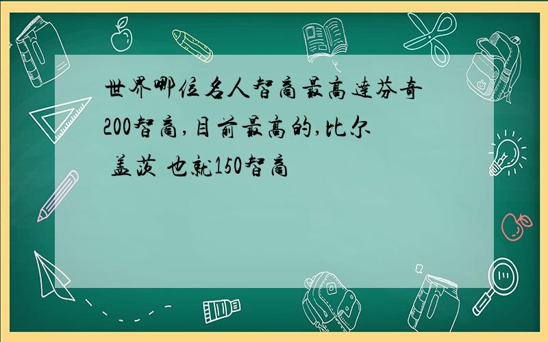 世界哪位名人智商最高达芬奇 200智商,目前最高的,比尔 盖茨 也就150智商