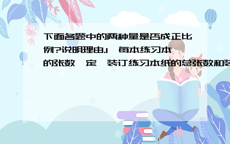 下面各题中的两种量是否成正比例?说明理由.1、每本练习本的张数一定,装订练习本纸的总张数和装订的本数.2、每天播种的公顷数一定,播种的总公顷数与播种的天数.3、宽不变,长方行的周长