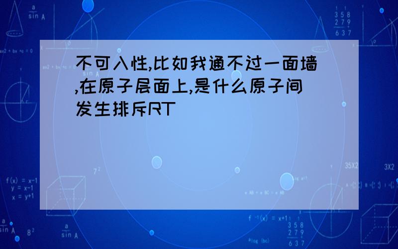 不可入性,比如我通不过一面墙,在原子层面上,是什么原子间发生排斥RT