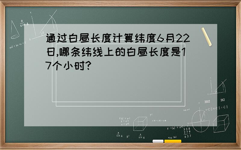 通过白昼长度计算纬度6月22日,哪条纬线上的白昼长度是17个小时?