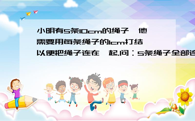 小明有5条10cm的绳子,他需要用每条绳子的1cm打结,以便把绳子连在一起.问：5条绳子全部连好后共有多长?但实际上一定有个考点在里面,就是没找到这个考点,做不出来.