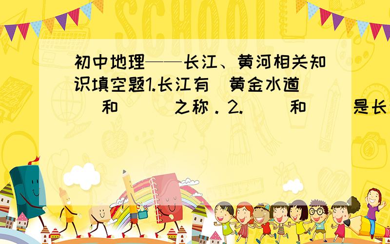 初中地理——长江、黄河相关知识填空题1.长江有（黄金水道 ）和( ) 之称。2.（ ）和（ ）是长江中下游地区特有的聚落。3.长江湖北枝城到湖南城陵矶一段称为（ ）江，它有（ ）之称。4.