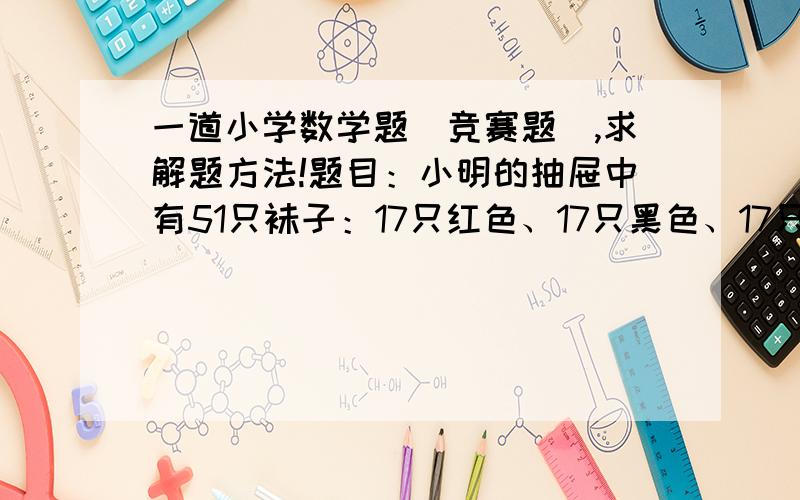 一道小学数学题（竞赛题）,求解题方法!题目：小明的抽屉中有51只袜子：17只红色、17只黑色、17只棕色,在不看袜子颜色随意抽取的前提下 1）小明必须拿出多少只袜子后他才可以确定他能够