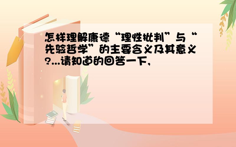 怎样理解康德“理性批判”与“先验哲学”的主要含义及其意义?...请知道的回答一下,