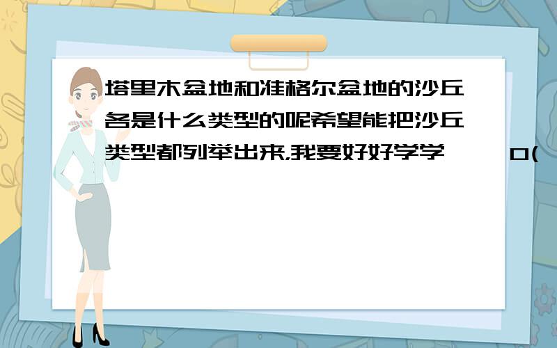 塔里木盆地和准格尔盆地的沙丘各是什么类型的呢希望能把沙丘类型都列举出来，我要好好学学…… O(∩_∩)O谢谢