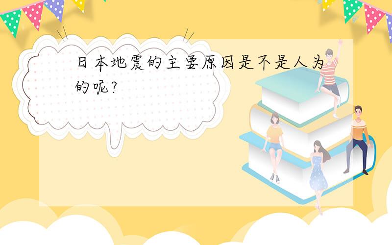 日本地震的主要原因是不是人为的呢?