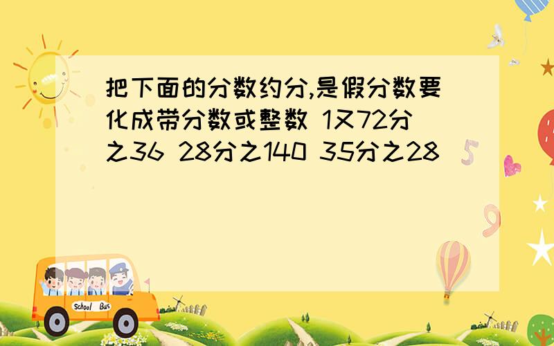 把下面的分数约分,是假分数要化成带分数或整数 1又72分之36 28分之140 35分之28