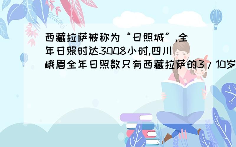 西藏拉萨被称为“日照城”,全年日照时达3008小时,四川峨眉全年日照数只有西藏拉萨的3/10岁四川峨眉山全年日照数为多少小时（分数）