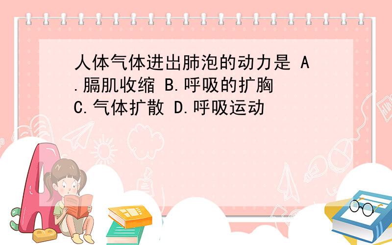 人体气体进岀肺泡的动力是 A.膈肌收缩 B.呼吸的扩胸 C.气体扩散 D.呼吸运动