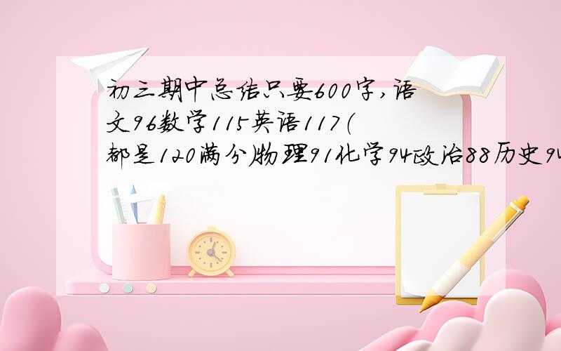 初三期中总结只要600字,语文96数学115英语117（都是120满分）物理91化学94政治88历史94（都是100满分）不要写作思路，要文章，