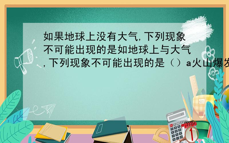 如果地球上没有大气,下列现象不可能出现的是如地球上与大气,下列现象不可能出现的是（）a火山爆发b 地震 c极光 d 月食 要说为什么哦