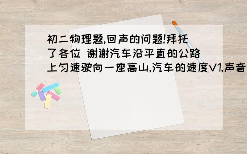 初二物理题,回声的问题!拜托了各位 谢谢汽车沿平直的公路上匀速驶向一座高山,汽车的速度V1,声音的速度V2,当汽车与高山相距S时鸣一次笛,从鸣笛开始到司机听到回声时的时间是多少?司机听