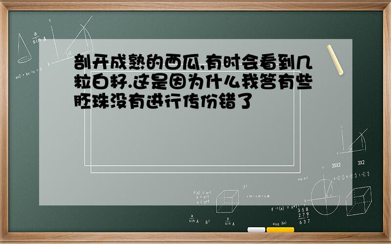 剖开成熟的西瓜,有时会看到几粒白籽.这是因为什么我答有些胚珠没有进行传份错了