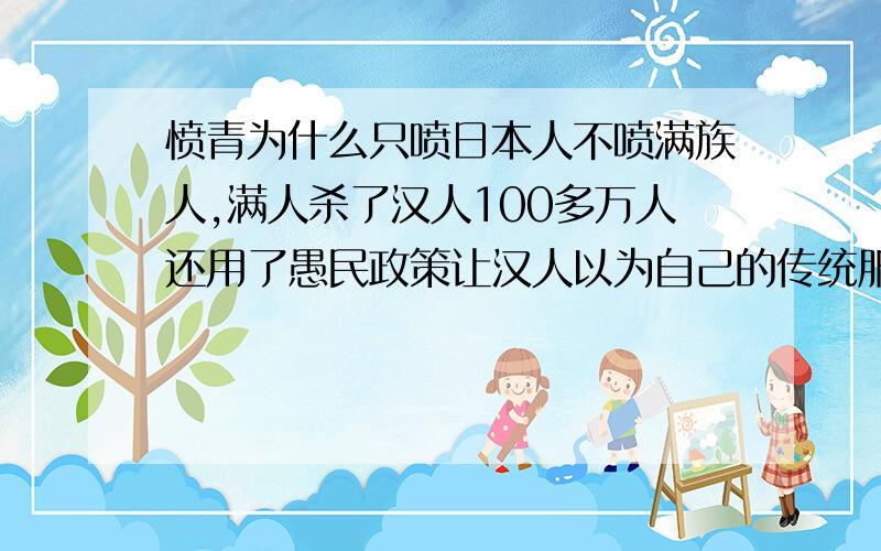 愤青为什么只喷日本人不喷满族人,满人杀了汉人100多万人还用了愚民政策让汉人以为自己的传统服饰是旗袍和马褂.愤青都傻的吗?