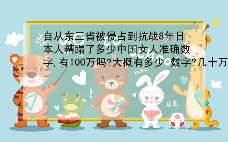 自从东三省被侵占到抗战8年日本人糟蹋了多少中国女人准确数字,有100万吗?大概有多少 数字?几十万 还是几百万,搞错的话就太对不起历史血到教训了